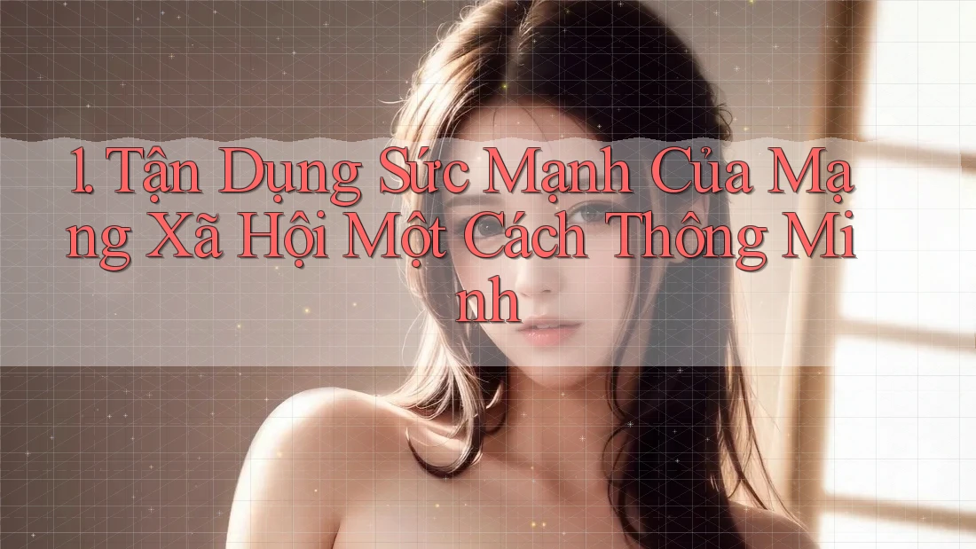 1. Tận Dụng Sức Mạnh Của Mạng Xã Hội Một Cách Thông Minh