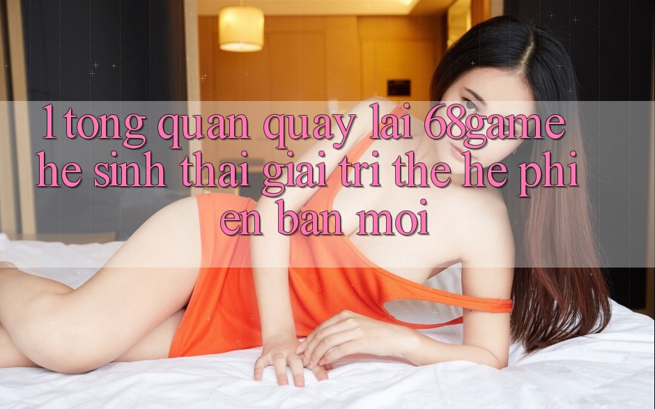 1. Tổng Quan Quay lại 68game - Hệ Sinh Thái Giải Trí Thế Hệ Phiên bản mới