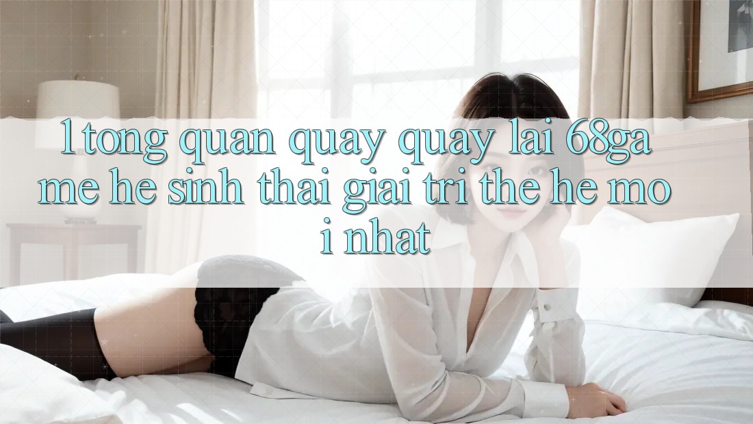 1. Tổng Quan Quay quay lại 68game - Hệ Sinh Thái Giải Trí Thế Hệ Mới nhất