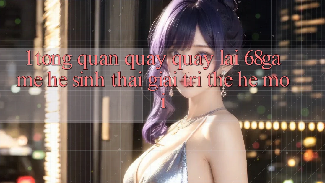 1. Tổng Quan Quay quay lại 68game - Hệ Sinh Thái Giải Trí Thế Hệ Mới