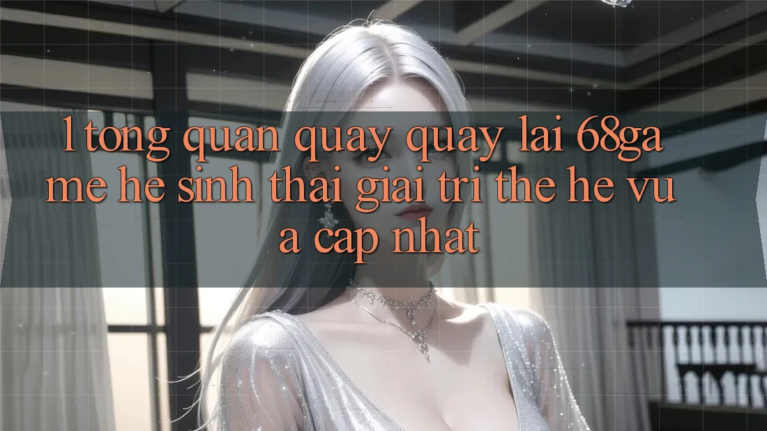 1. Tổng Quan Quay quay lại 68game - Hệ Sinh Thái Giải Trí Thế Hệ Vừa cập nhật 1. Tổng Quan Quay quay lại 68game - Hệ Sinh Thái Giải Trí Thế Hệ Vừa cập nhật