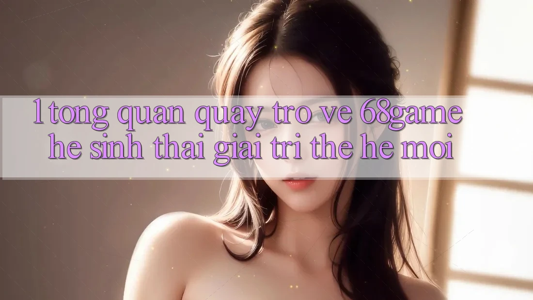 1. Tổng Quan Quay trở về 68game - Hệ Sinh Thái Giải Trí Thế Hệ Mới