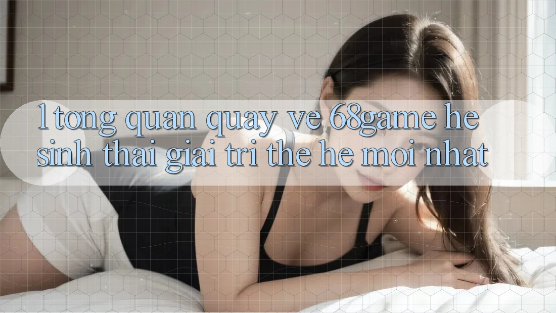1. Tổng Quan Quay về 68game - Hệ Sinh Thái Giải Trí Thế Hệ Mới nhất