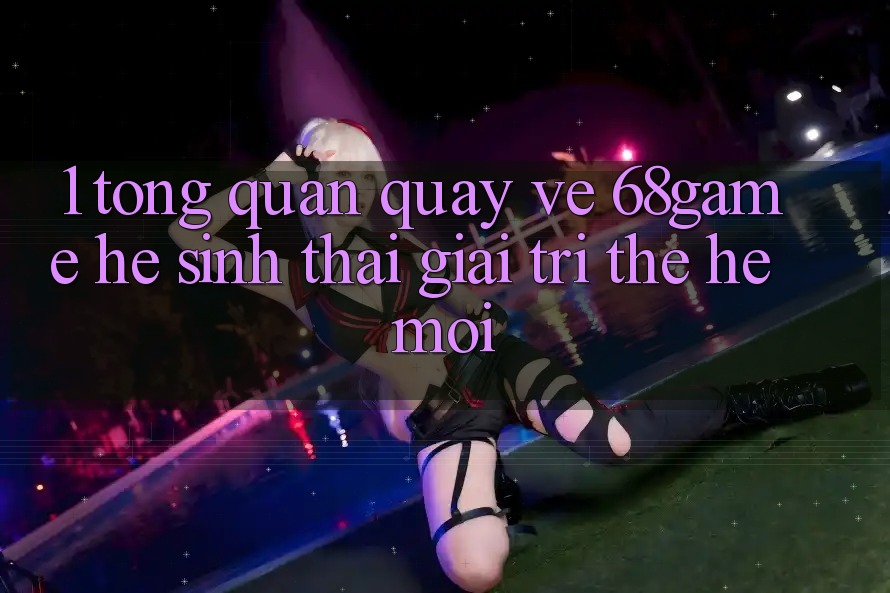 1. Tổng Quan Quay về 68game - Hệ Sinh Thái Giải Trí Thế Hệ Mới