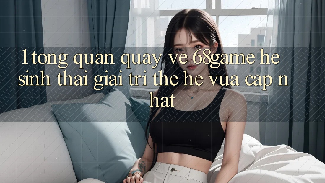 1. Tổng Quan Quay về 68game - Hệ Sinh Thái Giải Trí Thế Hệ Vừa cập nhật 1. Tổng Quan Quay về 68game - Hệ Sinh Thái Giải Trí Thế Hệ Vừa cập nhật