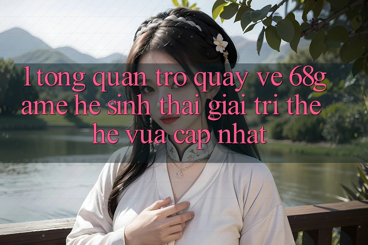 1. Tổng Quan Trở quay về 68game - Hệ Sinh Thái Giải Trí Thế Hệ Vừa cập nhật 1. Tổng Quan Trở quay về 68game - Hệ Sinh Thái Giải Trí Thế Hệ Vừa cập nhật
