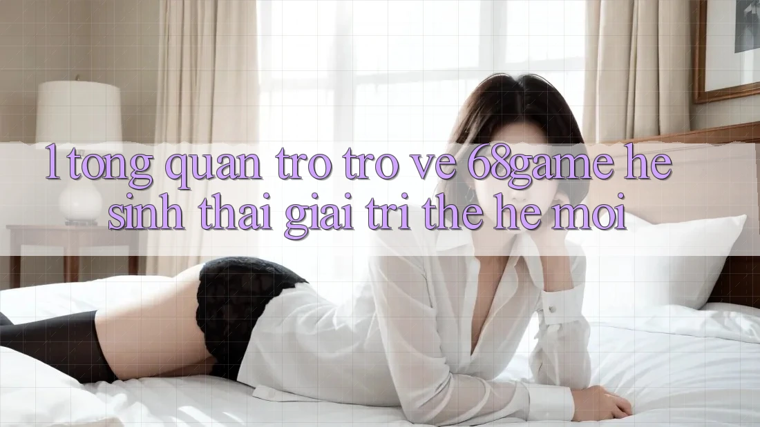 1. Tổng Quan Trở trở về 68game - Hệ Sinh Thái Giải Trí Thế Hệ Mới