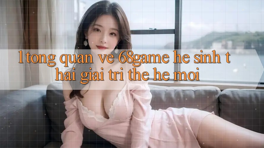 1. Tổng Quan Về 68game - Hệ Sinh Thái Giải Trí Thế Hệ Mới