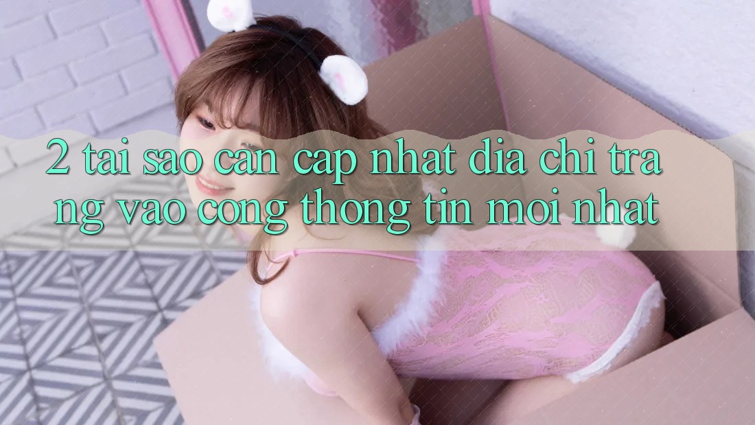 2. Tại Sao Cần Cập Nhật Địa chỉ trang Vào Cổng thông tin Mới Nhất? 2. Tại Sao Cần Cập Nhật Địa chỉ trang Vào Cổng thông tin Mới Nhất?