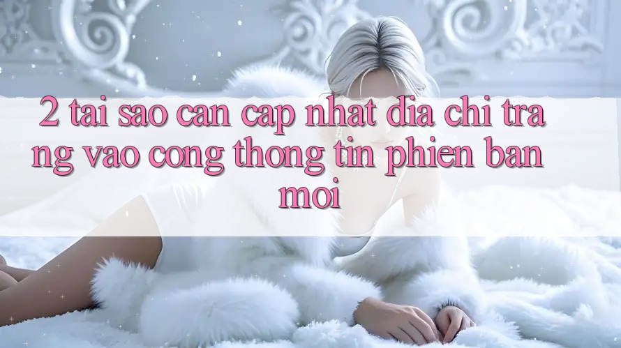 2. Tại Sao Cần Cập Nhật Địa chỉ trang Vào Cổng thông tin Phiên bản mới?