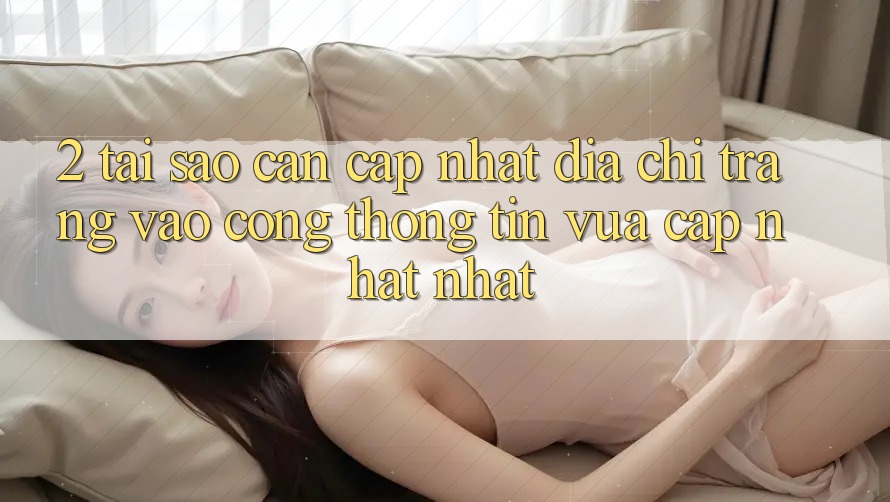 2. Tại Sao Cần Cập Nhật Địa chỉ trang Vào Cổng thông tin Vừa cập nhật Nhất? 2. Tại Sao Cần Cập Nhật Địa chỉ trang Vào Cổng thông tin Vừa cập nhật Nhất?
