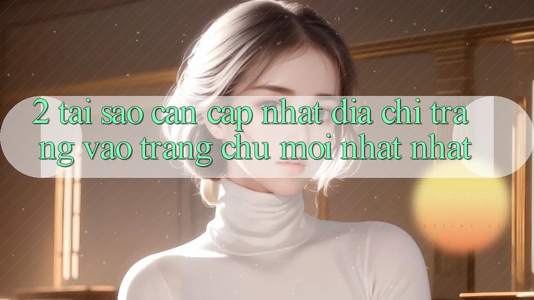2. Tại Sao Cần Cập Nhật Địa chỉ trang Vào Trang chủ Mới nhất Nhất? 2. Tại Sao Cần Cập Nhật Địa chỉ trang Vào Trang chủ Mới nhất Nhất?
