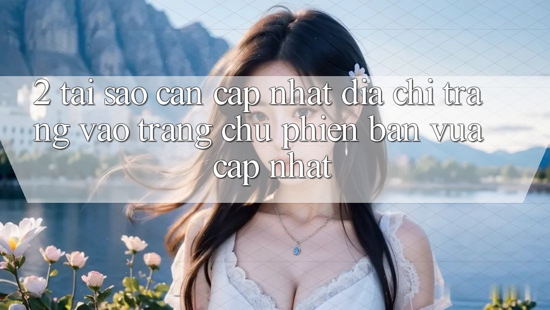 2. Tại Sao Cần Cập Nhật Địa chỉ trang Vào Trang chủ Phiên bản vừa cập nhật?