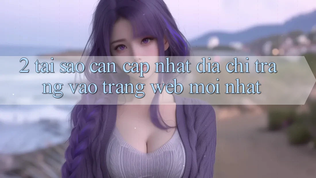 2. Tại Sao Cần Cập Nhật Địa chỉ trang Vào Trang web Mới Nhất? 2. Tại Sao Cần Cập Nhật Địa chỉ trang Vào Trang web Mới Nhất?