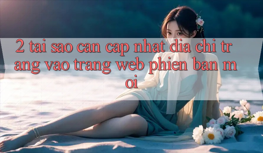 2. Tại Sao Cần Cập Nhật Địa chỉ trang Vào Trang web Phiên bản mới? 2. Tại Sao Cần Cập Nhật Địa chỉ trang Vào Trang web Phiên bản mới?
