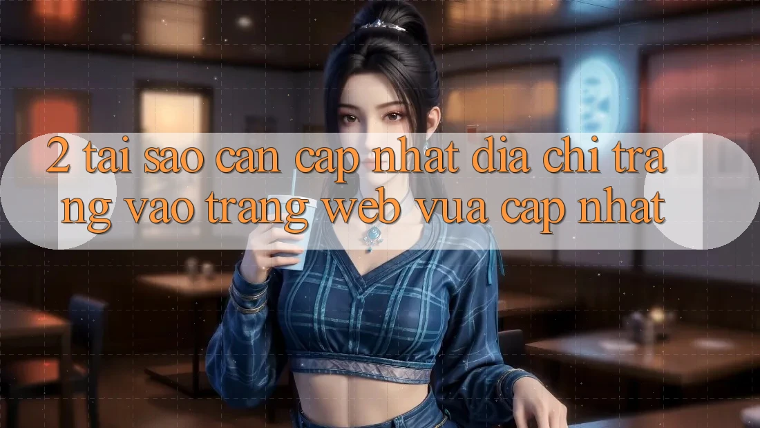2. Tại Sao Cần Cập Nhật Địa chỉ trang Vào Trang web Vừa cập nhật?