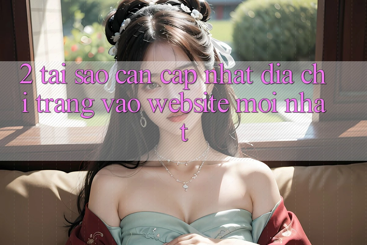 2. Tại Sao Cần Cập Nhật Địa chỉ trang Vào Website Mới Nhất?
