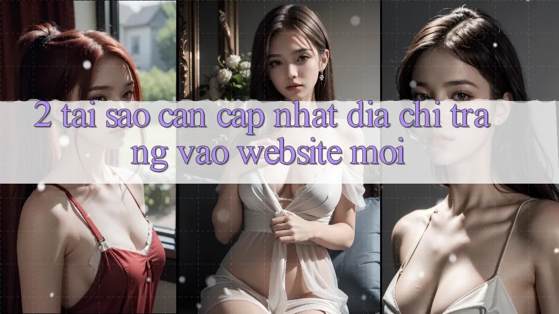 2. Tại Sao Cần Cập Nhật Địa chỉ trang Vào Website Mới?