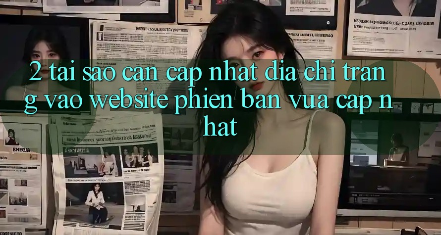 2. Tại Sao Cần Cập Nhật Địa chỉ trang Vào Website Phiên bản vừa cập nhật? 2. Tại Sao Cần Cập Nhật Địa chỉ trang Vào Website Phiên bản vừa cập nhật?
