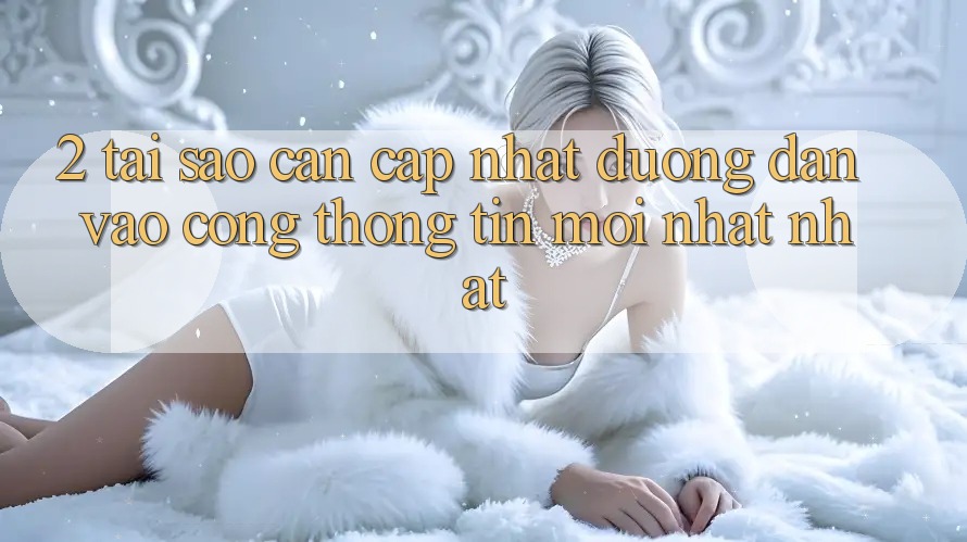 2. Tại Sao Cần Cập Nhật Đường dẫn Vào Cổng thông tin Mới nhất Nhất?