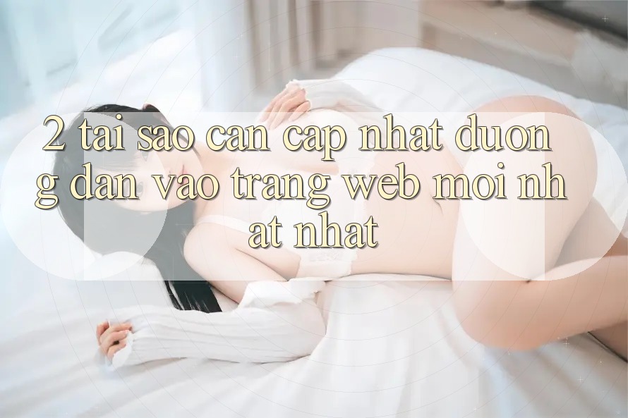 2. Tại Sao Cần Cập Nhật Đường dẫn Vào Trang web Mới nhất Nhất?