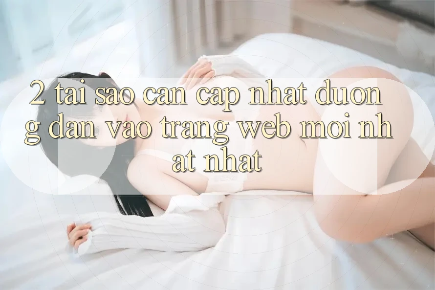 2. Tại Sao Cần Cập Nhật Đường dẫn Vào Trang web Mới nhất Nhất? 2. Tại Sao Cần Cập Nhật Đường dẫn Vào Trang web Mới nhất Nhất?