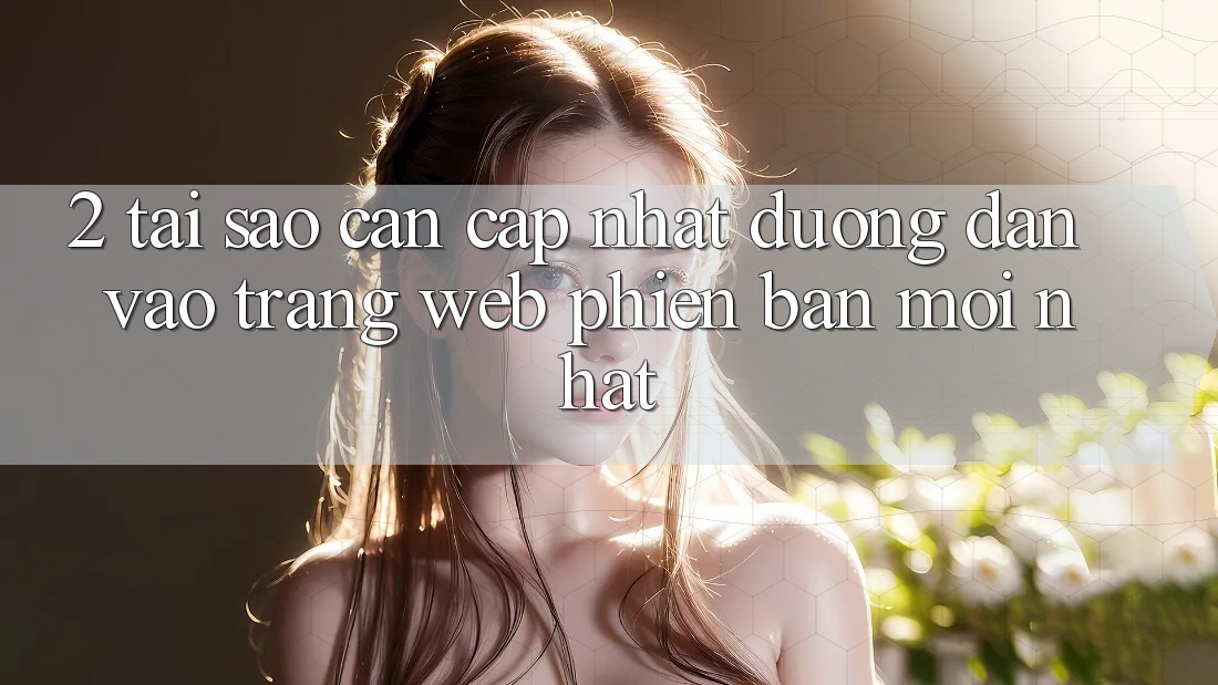 2. Tại Sao Cần Cập Nhật Đường dẫn Vào Trang web Phiên bản mới Nhất?