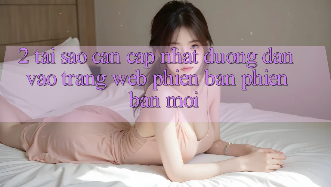 2. Tại Sao Cần Cập Nhật Đường dẫn Vào Trang web Phiên bản phiên bản mới? 2. Tại Sao Cần Cập Nhật Đường dẫn Vào Trang web Phiên bản phiên bản mới?