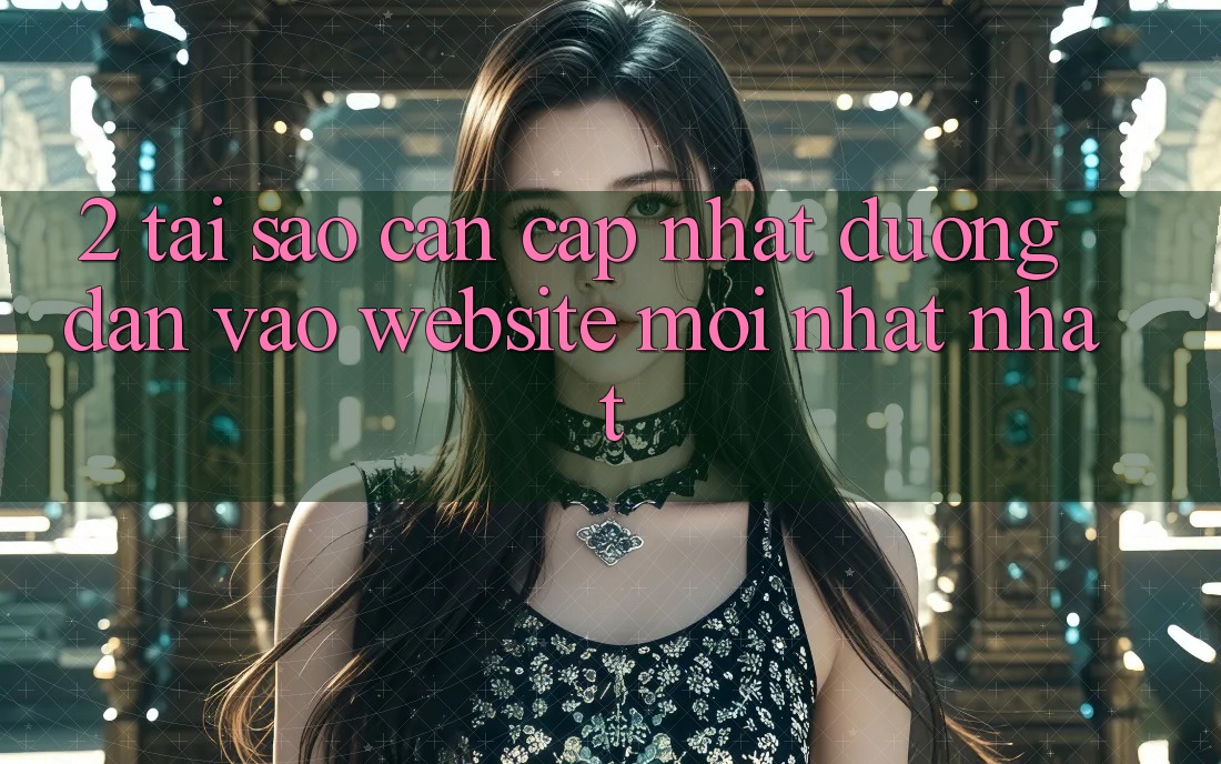 2. Tại Sao Cần Cập Nhật Đường dẫn Vào Website Mới nhất Nhất?
