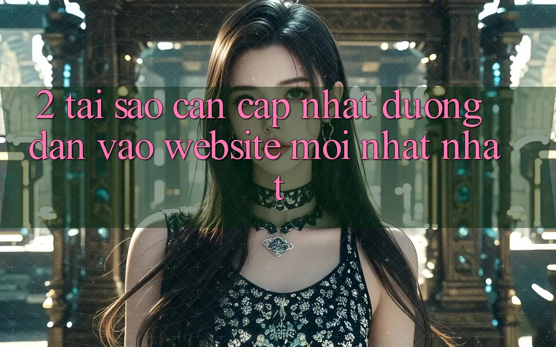 2. Tại Sao Cần Cập Nhật Đường dẫn Vào Website Mới nhất Nhất? 2. Tại Sao Cần Cập Nhật Đường dẫn Vào Website Mới nhất Nhất?