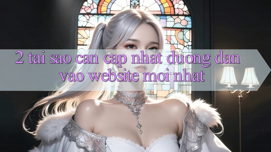 2. Tại Sao Cần Cập Nhật Đường dẫn Vào Website Mới Nhất?