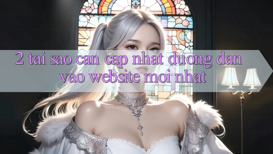 2. Tại Sao Cần Cập Nhật Đường dẫn Vào Website Mới Nhất?