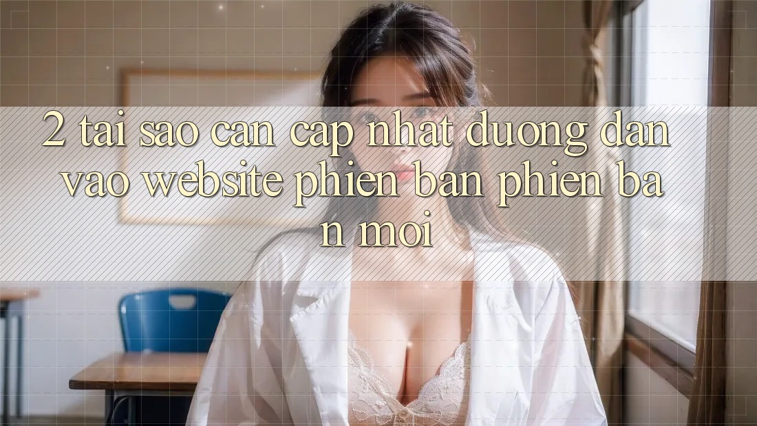 2. Tại Sao Cần Cập Nhật Đường dẫn Vào Website Phiên bản phiên bản mới?
