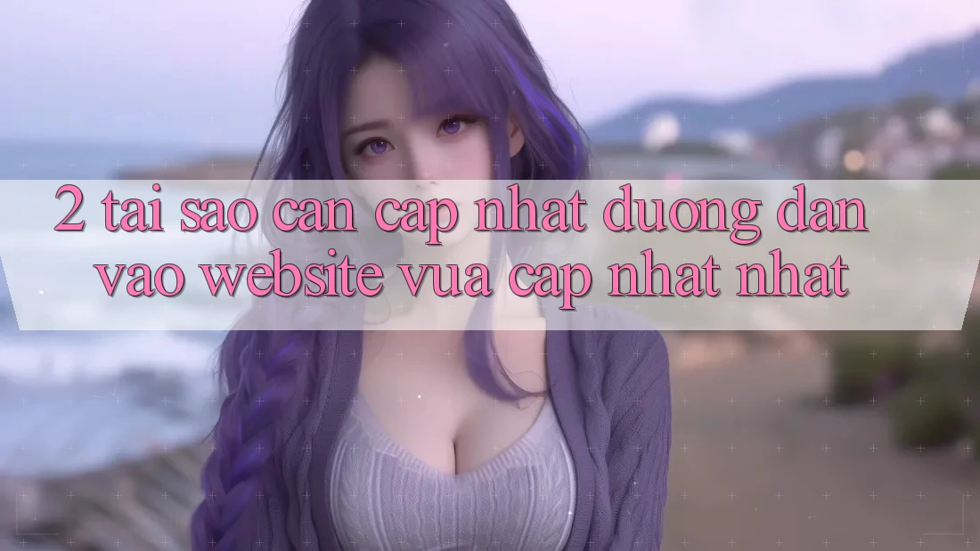 2. Tại Sao Cần Cập Nhật Đường dẫn Vào Website Vừa cập nhật Nhất?