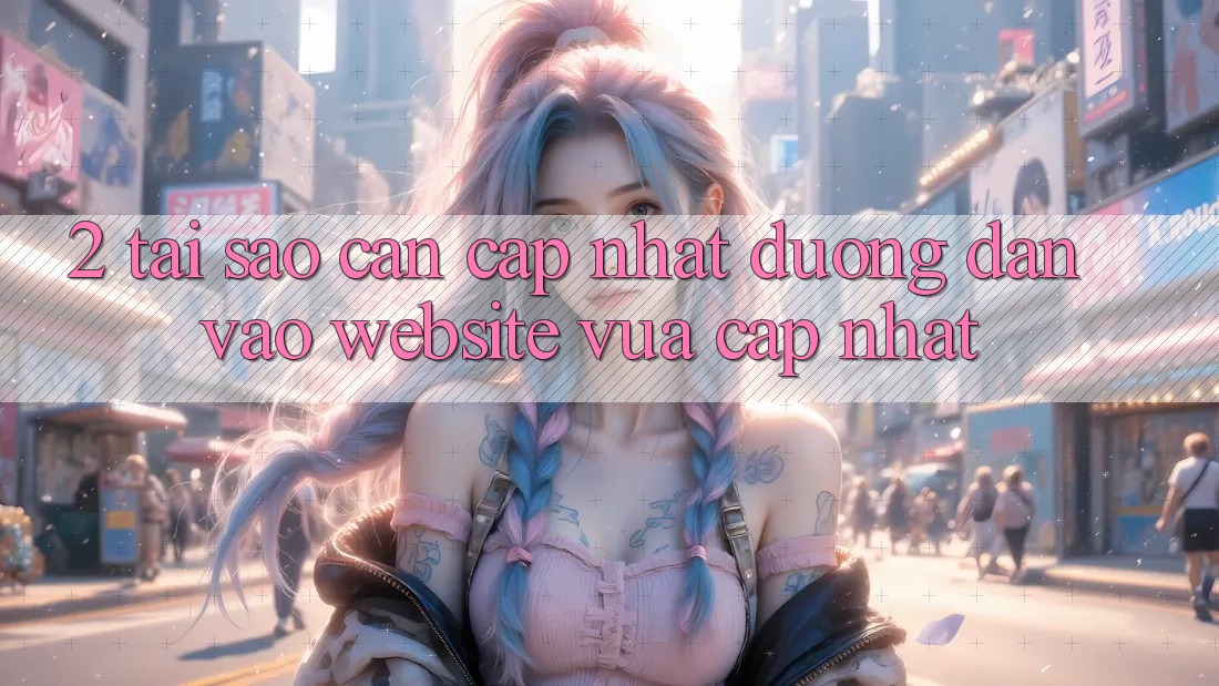 2. Tại Sao Cần Cập Nhật Đường dẫn Vào Website Vừa cập nhật?