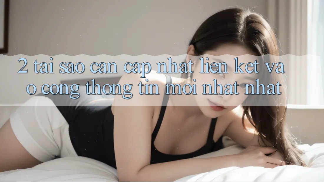 2. Tại Sao Cần Cập Nhật Liên kết Vào Cổng thông tin Mới nhất Nhất?