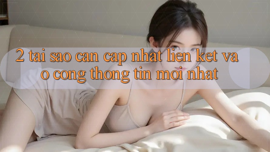 2. Tại Sao Cần Cập Nhật Liên kết Vào Cổng thông tin Mới Nhất?