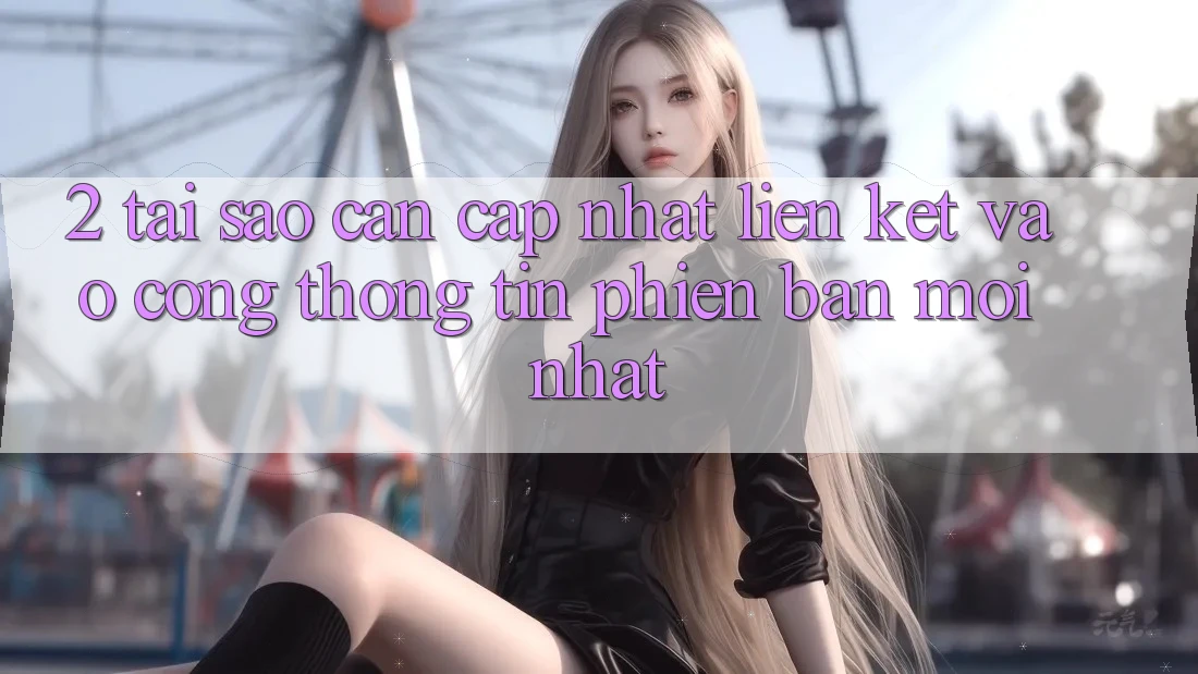 2. Tại Sao Cần Cập Nhật Liên kết Vào Cổng thông tin Phiên bản mới Nhất? 2. Tại Sao Cần Cập Nhật Liên kết Vào Cổng thông tin Phiên bản mới Nhất?