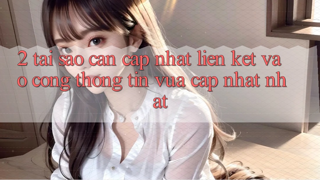 2. Tại Sao Cần Cập Nhật Liên kết Vào Cổng thông tin Vừa cập nhật Nhất?