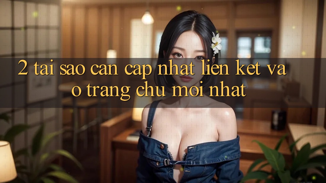 2. Tại Sao Cần Cập Nhật Liên kết Vào Trang chủ Mới Nhất?