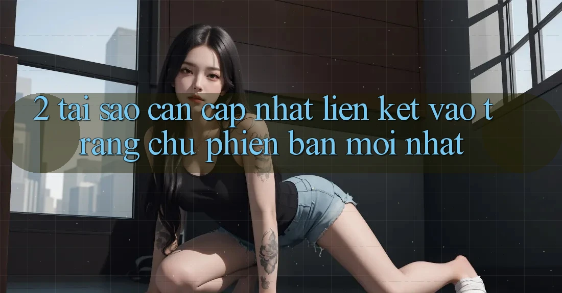 2. Tại Sao Cần Cập Nhật Liên kết Vào Trang chủ Phiên bản mới Nhất? 2. Tại Sao Cần Cập Nhật Liên kết Vào Trang chủ Phiên bản mới Nhất?
