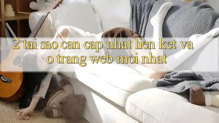 2. Tại Sao Cần Cập Nhật Liên kết Vào Trang web Mới Nhất?