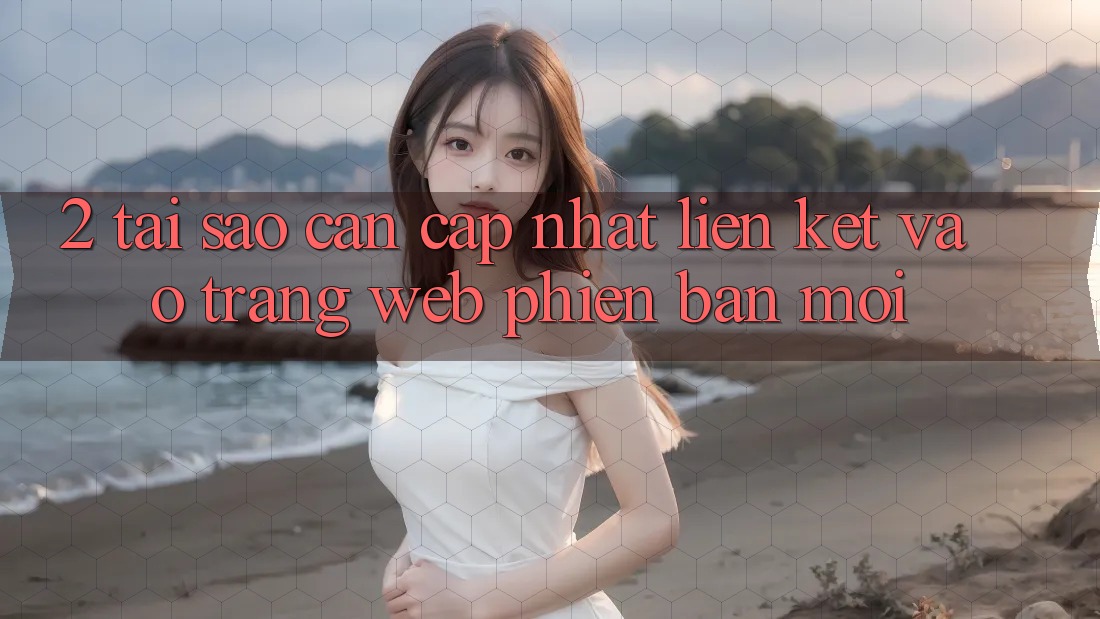 2. Tại Sao Cần Cập Nhật Liên kết Vào Trang web Phiên bản mới?