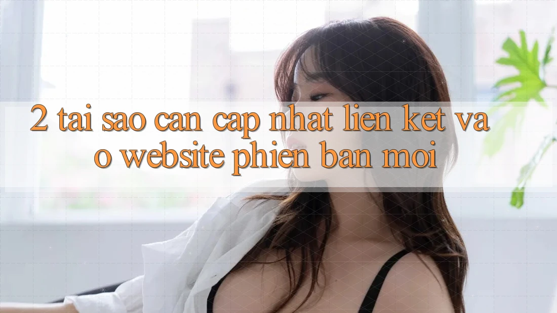 2. Tại Sao Cần Cập Nhật Liên kết Vào Website Phiên bản mới?