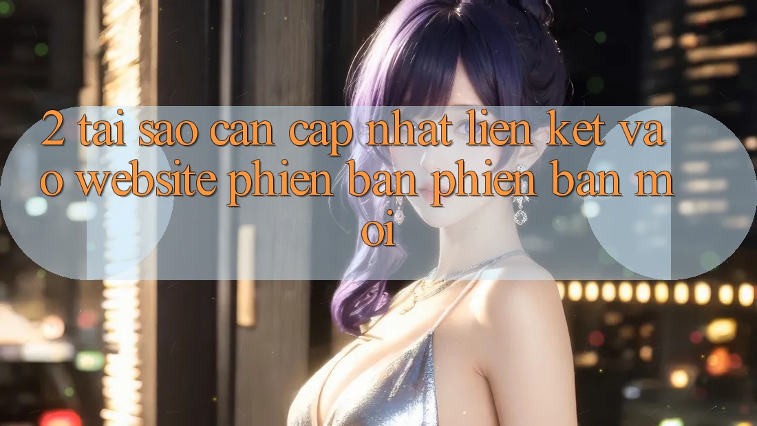 2. Tại Sao Cần Cập Nhật Liên kết Vào Website Phiên bản phiên bản mới? 2. Tại Sao Cần Cập Nhật Liên kết Vào Website Phiên bản phiên bản mới?