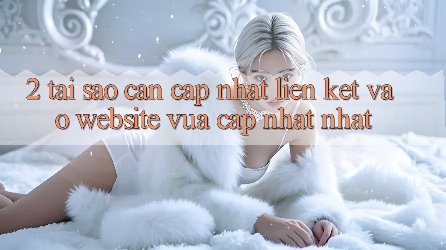 2. Tại Sao Cần Cập Nhật Liên kết Vào Website Vừa cập nhật Nhất?