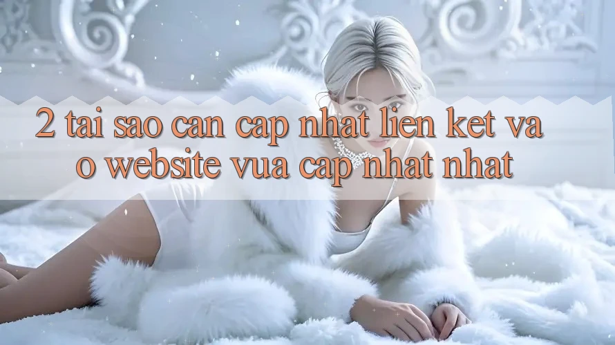 2. Tại Sao Cần Cập Nhật Liên kết Vào Website Vừa cập nhật Nhất?