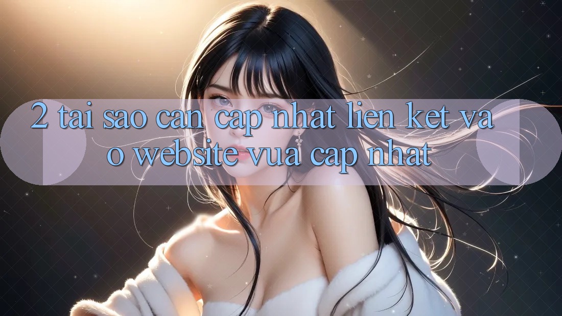 2. Tại Sao Cần Cập Nhật Liên kết Vào Website Vừa cập nhật?