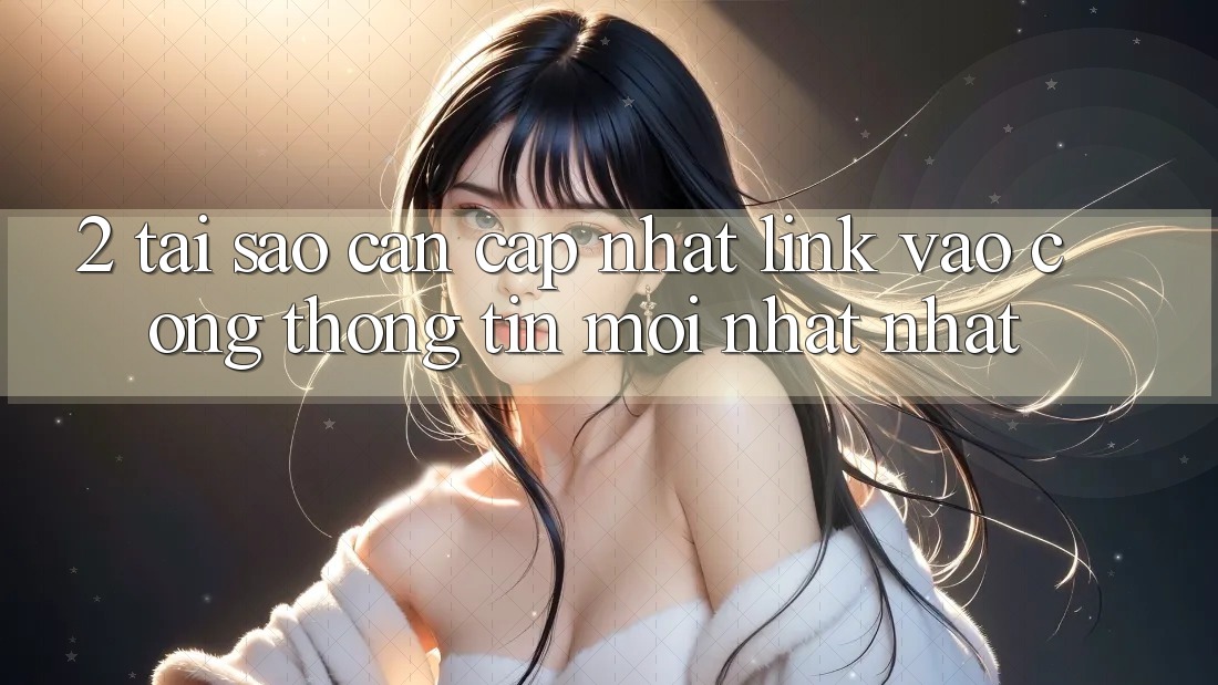 2. Tại Sao Cần Cập Nhật Link Vào Cổng thông tin Mới nhất Nhất?