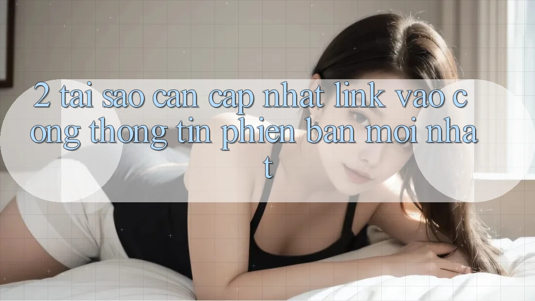 2. Tại Sao Cần Cập Nhật Link Vào Cổng thông tin Phiên bản mới Nhất?
